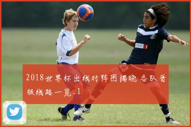 2018世界杯出线对阵图揭晓 各队晋级线路一览_1