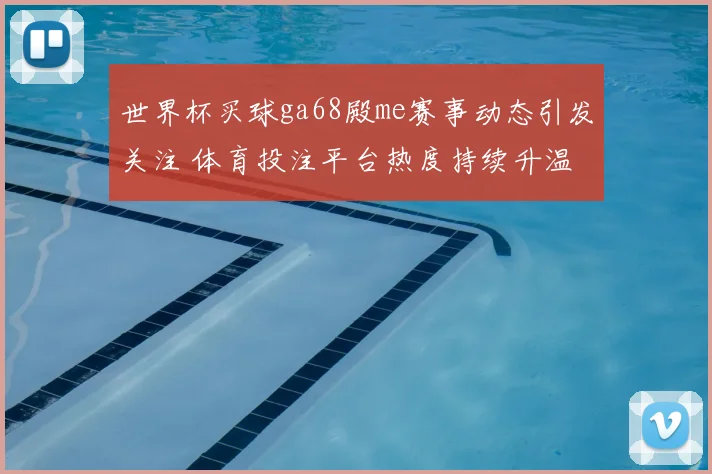 世界杯买球ga68殿me赛事动态引发关注 体育投注平台热度持续升温