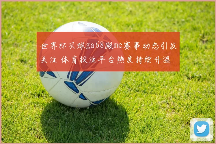 世界杯买球ga68殿me赛事动态引发关注 体育投注平台热度持续升温
