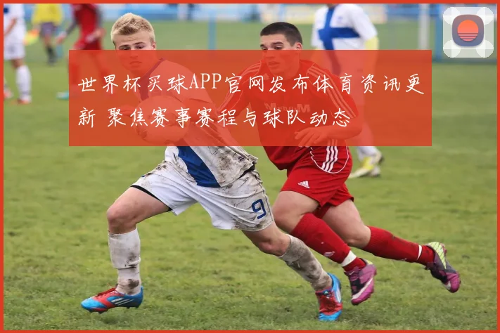 世界杯买球APP官网发布体育资讯更新 聚焦赛事赛程与球队动态