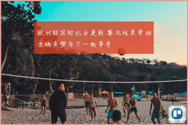 欧洲杯实时比分更新 赛况结果牵动出线走势与下一轮争夺