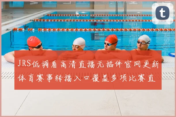 JRS低调看高清直播无插件官网更新体育赛事转播入口覆盖多项比赛直播