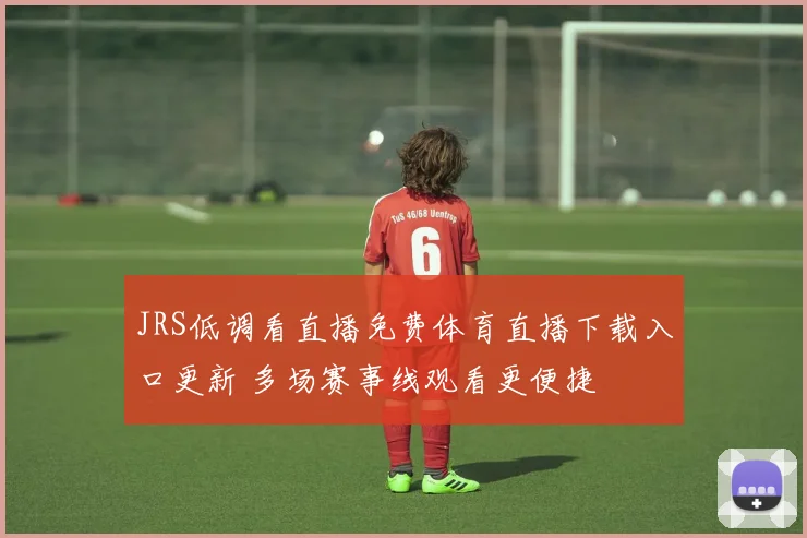 JRS低调看直播免费体育直播下载入口更新 多场赛事线观看更便捷