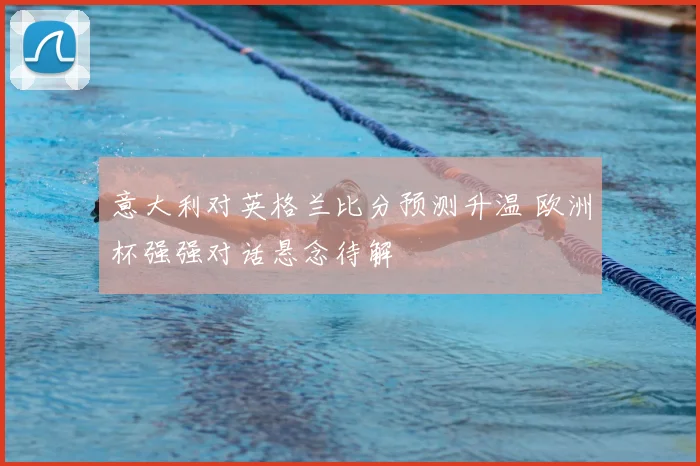 意大利对英格兰比分预测升温 欧洲杯强强对话悬念待解