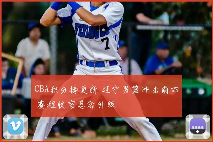 CBA积分榜更新 辽宁男篮冲击前四 赛程收官悬念升级