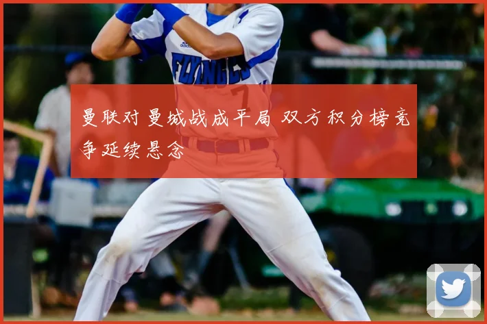 曼联对曼城战成平局 双方积分榜竞争延续悬念