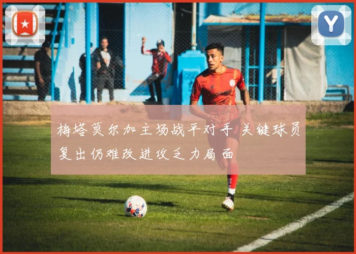 梅塔莫尔加主场战平对手 关键球员复出仍难改进攻乏力局面