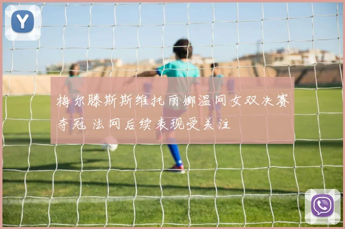 梅尔滕斯斯维托丽娜温网女双决赛夺冠 法网后续表现受关注
