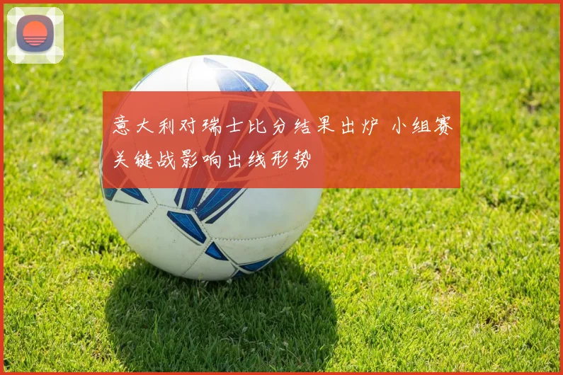 意大利对瑞士比分结果出炉 小组赛关键战影响出线形势