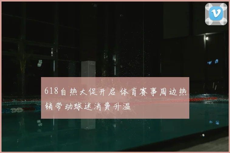 618自热大促开启 体育赛事周边热销带动球迷消费升温