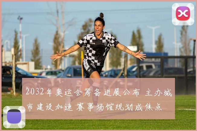 2032年奥运会筹备进展公布 主办城市建设加速 赛事场馆规划成焦点