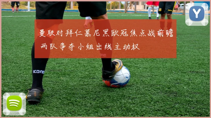 曼联对拜仁慕尼黑欧冠焦点战前瞻 两队争夺小组出线主动权