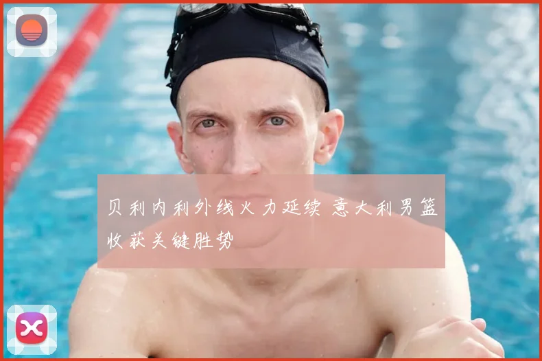 贝利内利外线火力延续 意大利男篮收获关键胜势