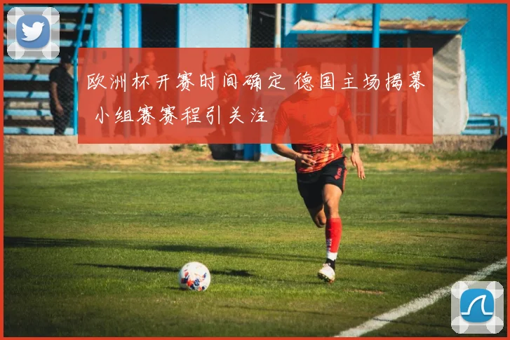 欧洲杯开赛时间确定 德国主场揭幕 小组赛赛程引关注