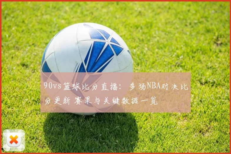 90vs篮球比分直播：多场NBA对决比分更新 赛果与关键数据一览