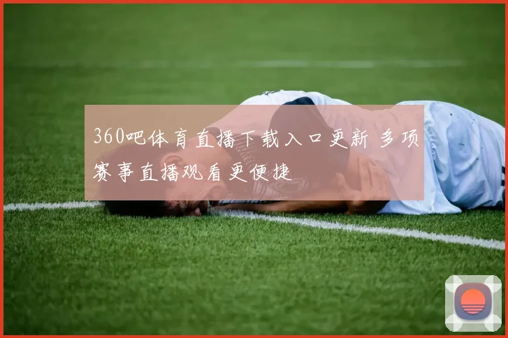 360吧体育直播下载入口更新 多项赛事直播观看更便捷