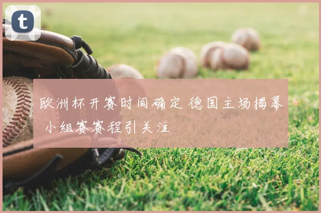 欧洲杯开赛时间确定 德国主场揭幕 小组赛赛程引关注