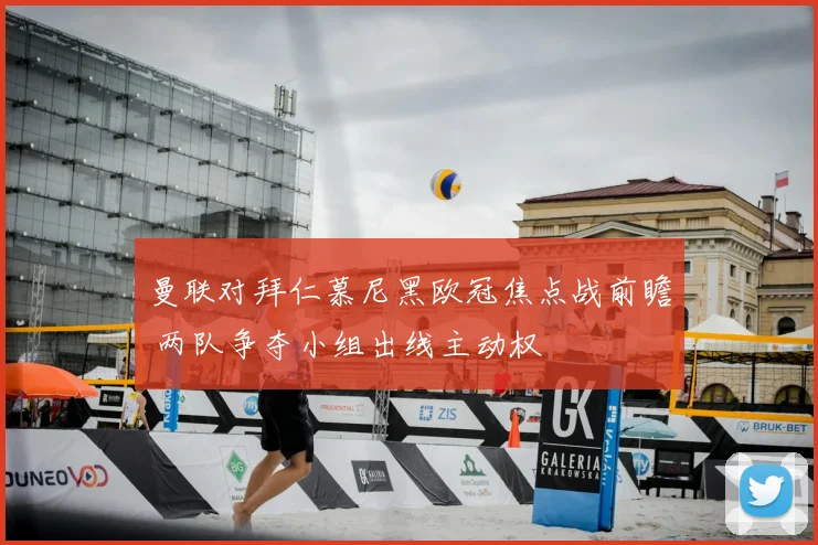 曼联对拜仁慕尼黑欧冠焦点战前瞻 两队争夺小组出线主动权