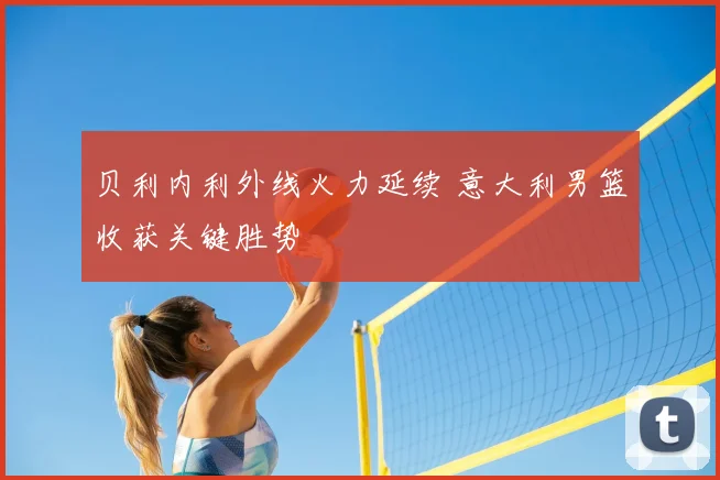 贝利内利外线火力延续 意大利男篮收获关键胜势