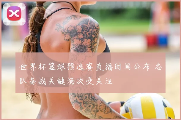 世界杯篮球预选赛直播时间公布 各队备战关键场次受关注
