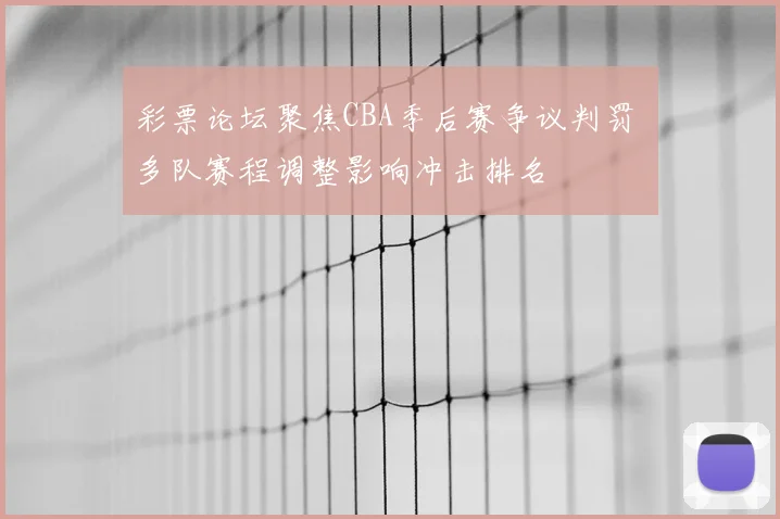 彩票论坛聚焦CBA季后赛争议判罚 多队赛程调整影响冲击排名