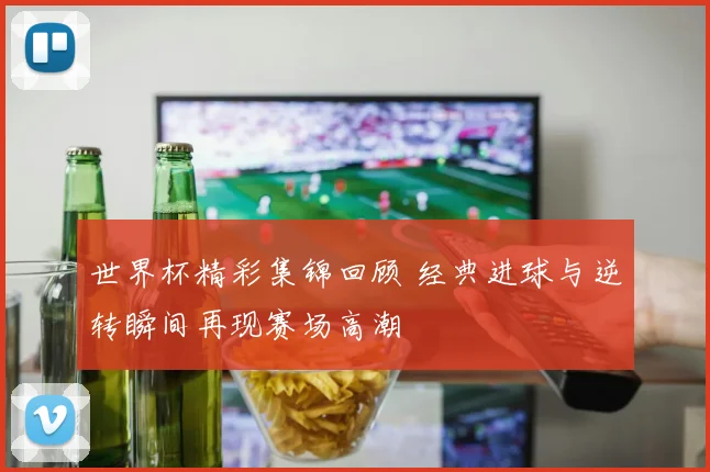 世界杯精彩集锦回顾 经典进球与逆转瞬间再现赛场高潮