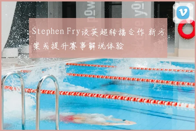 Stephen Fry谈英超转播合作 新方案或提升赛事解说体验