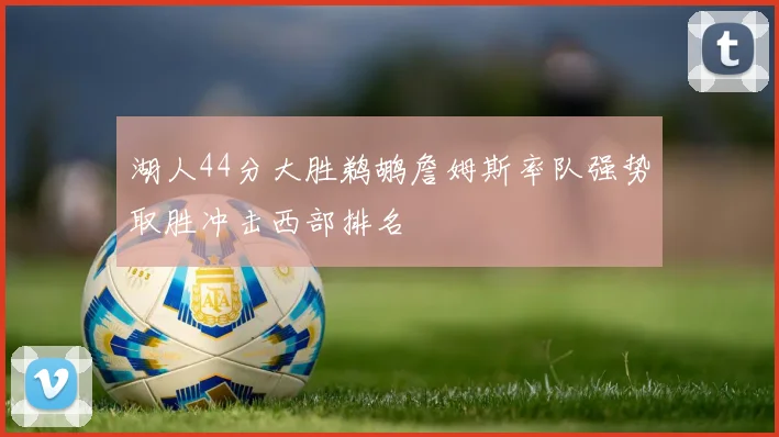 湖人44分大胜鹈鹕詹姆斯率队强势取胜冲击西部排名