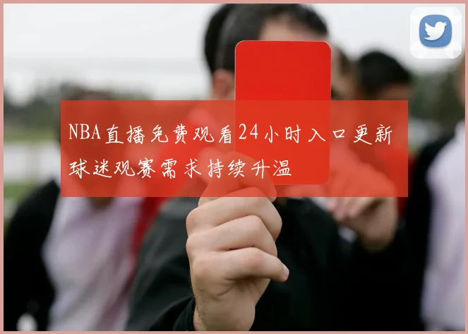 NBA直播免费观看24小时入口更新 球迷观赛需求持续升温