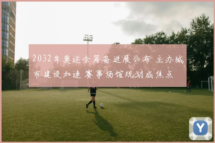 2032年奥运会筹备进展公布 主办城市建设加速 赛事场馆规划成焦点