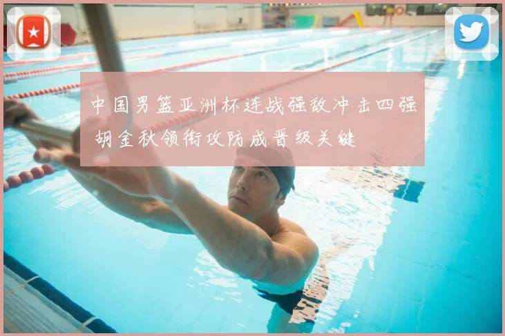 中国男篮亚洲杯连战强敌冲击四强 胡金秋领衔攻防成晋级关键