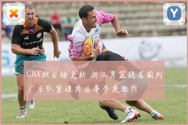 CBA积分榜更新 浙江男篮稳居前列广东队紧追其后争夺更激烈