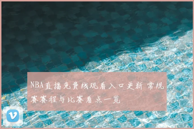 NBA直播免费线观看入口更新 常规赛赛程与比赛看点一览
