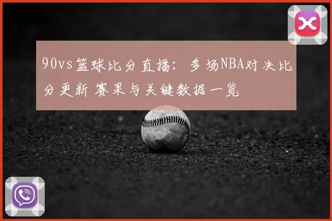 90vs篮球比分直播：多场NBA对决比分更新 赛果与关键数据一览