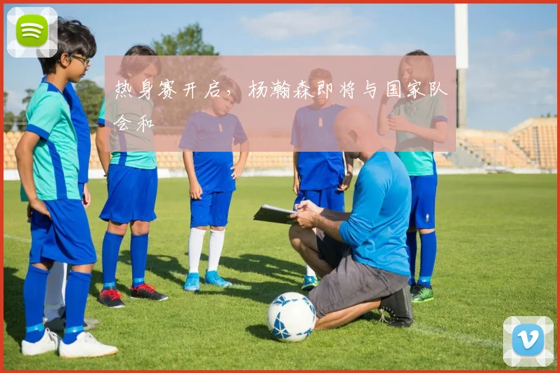 热身赛开启，杨瀚森即将与国家队会和
